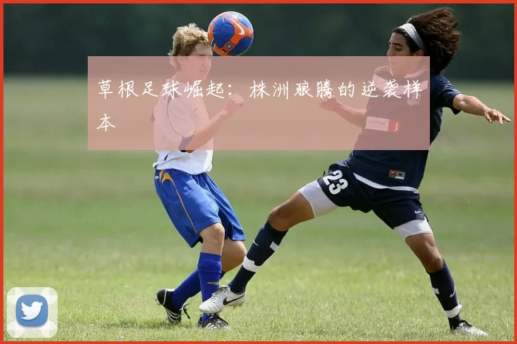 草根足球崛起：株洲狼腾的逆袭样本