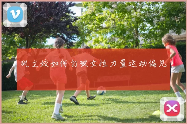 巩立姣如何打破女性力量运动偏见