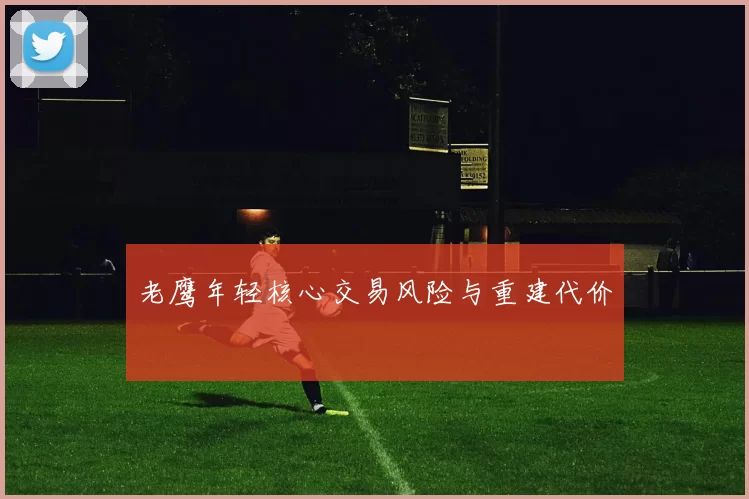 老鹰年轻核心交易风险与重建代价