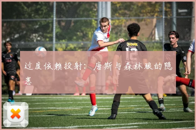 过度依赖投射：唐斯与森林狼的隐患