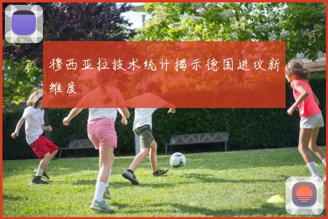 穆西亚拉技术统计揭示德国进攻新维度