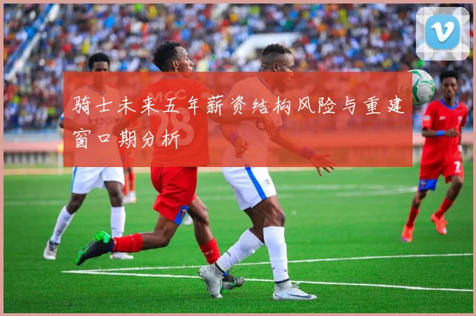骑士未来五年薪资结构风险与重建窗口期分析