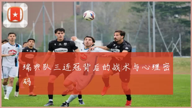 瑞典队三连冠背后的战术与心理密码