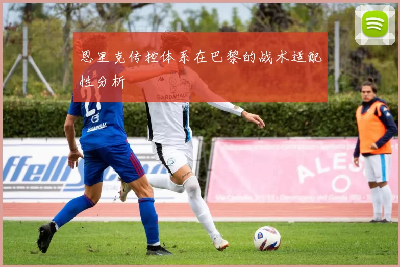 恩里克传控体系在巴黎的战术适配性分析
