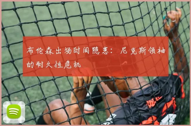 布伦森出场时间隐患：尼克斯领袖的耐久性危机