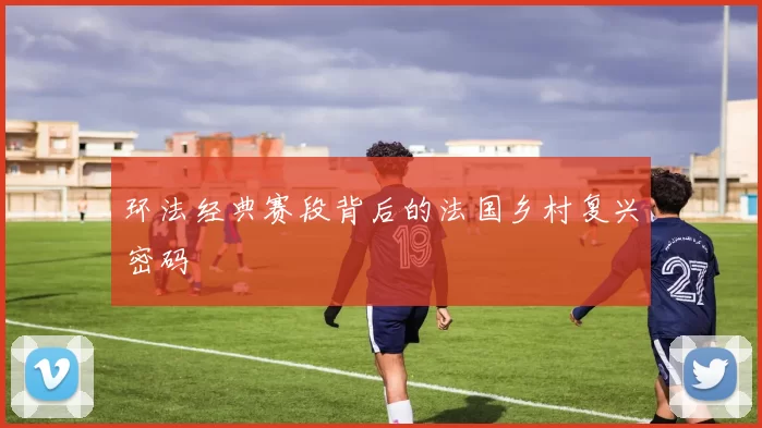 环法经典赛段背后的法国乡村复兴密码