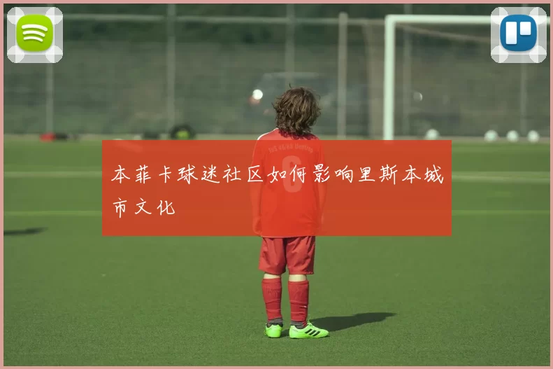 本菲卡球迷社区如何影响里斯本城市文化