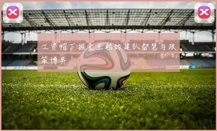 工资帽下掘金王朝的建队智慧与政策博弈