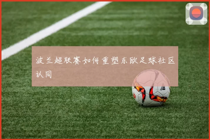 波兰超联赛如何重塑东欧足球社区认同