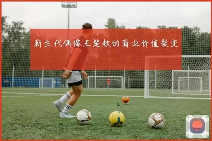 新生代偶像王楚钦的商业价值裂变